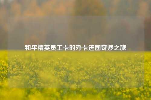 和平精英员工卡的办卡进圈奇妙之旅