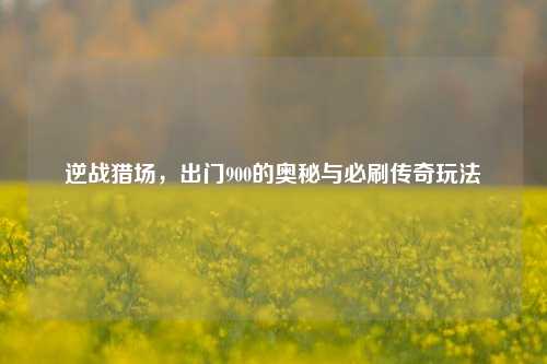 逆战猎场,出门900的奥秘与必刷传奇玩法