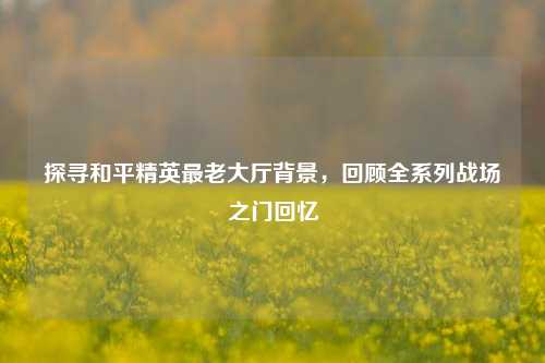 探寻和平精英最老大厅背景,回顾全系列战场之门回忆