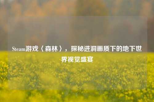 Steam游戏〈森林〉,探秘进洞画质下的地下世界视觉盛宴