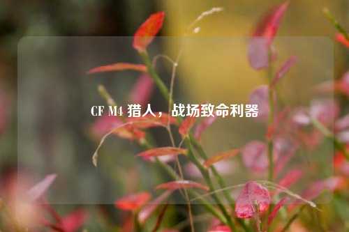 CF M4 猎人,战场致命利器